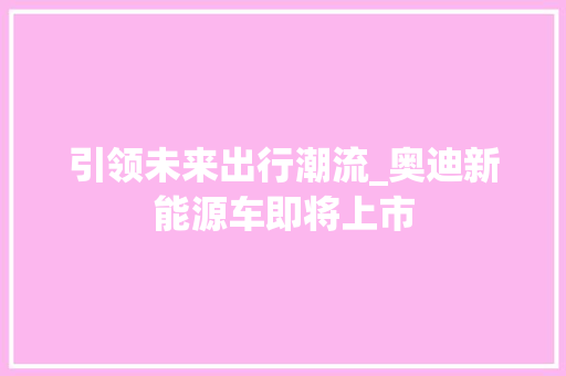 引领未来出行潮流_奥迪新能源车即将上市