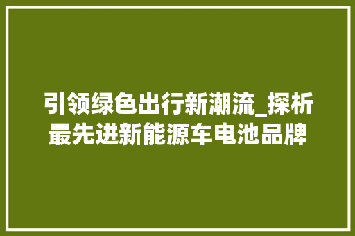 引领绿色出行新潮流_探析最先进新能源车电池品牌