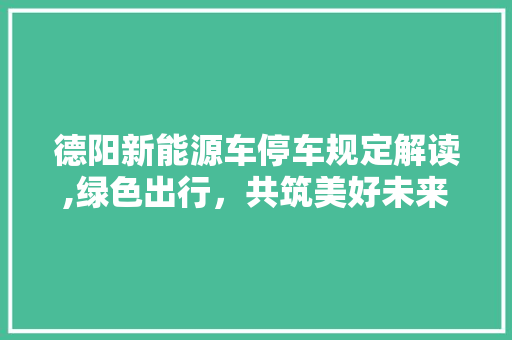 德阳新能源车停车规定解读,绿色出行，共筑美好未来
