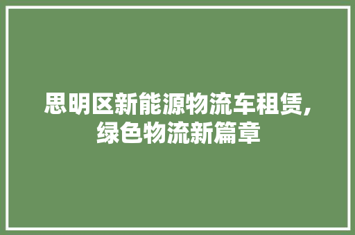 思明区新能源物流车租赁,绿色物流新篇章