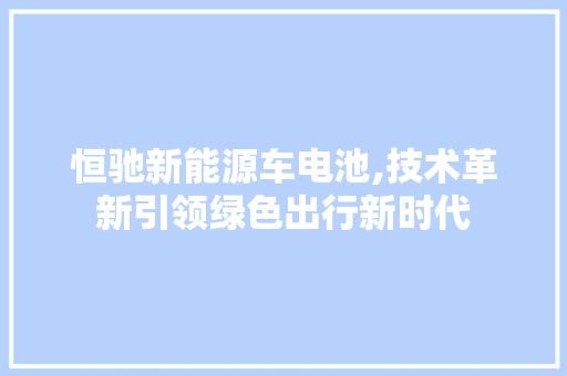 恒驰新能源车电池,技术革新引领绿色出行新时代