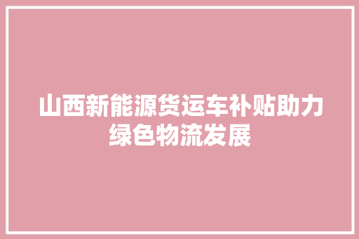 山西新能源货运车补贴助力绿色物流发展