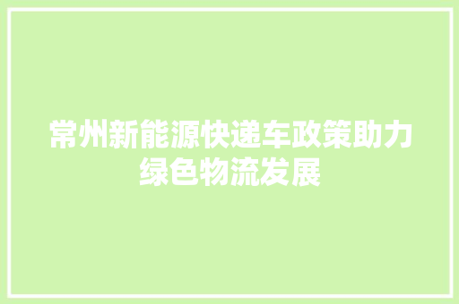 常州新能源快递车政策助力绿色物流发展