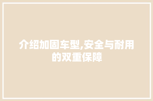 介绍加固车型,安全与耐用的双重保障