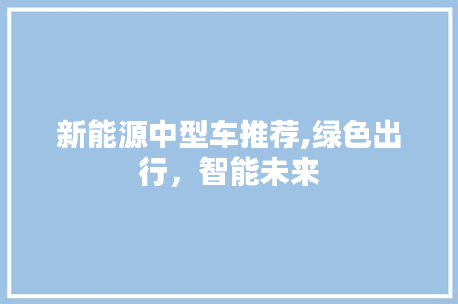 新能源中型车推荐,绿色出行，智能未来