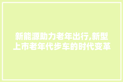 新能源助力老年出行,新型上市老年代步车的时代变革
