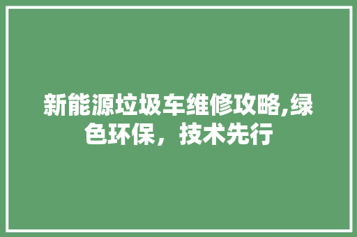 新能源垃圾车维修攻略,绿色环保，技术先行 自动驾驶