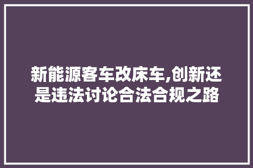新能源客车改床车,创新还是违法讨论合法合规之路