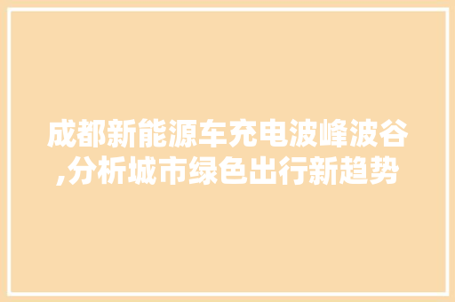成都新能源车充电波峰波谷,分析城市绿色出行新趋势 车型评测