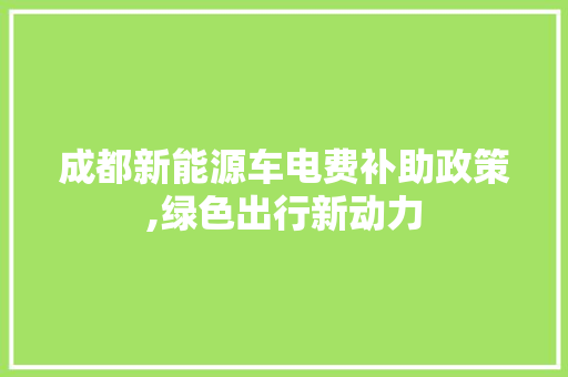 成都新能源车电费补助政策,绿色出行新动力