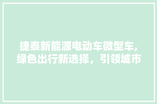 捷泰新能源电动车微型车,绿色出行新选择，引领城市环保潮流 新车资讯