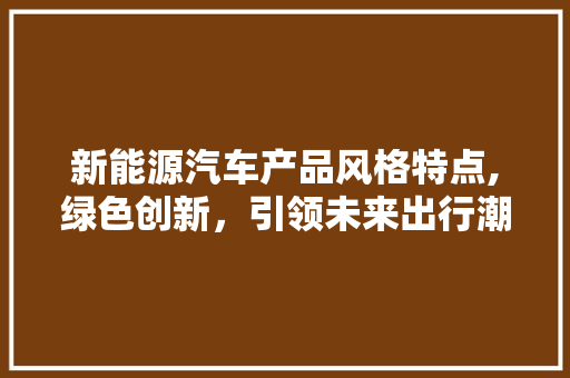 新能源汽车产品风格特点,绿色创新，引领未来出行潮流