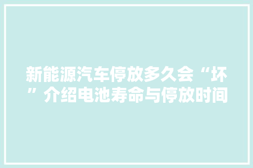 新能源汽车停放多久会“坏”介绍电池寿命与停放时间的关系