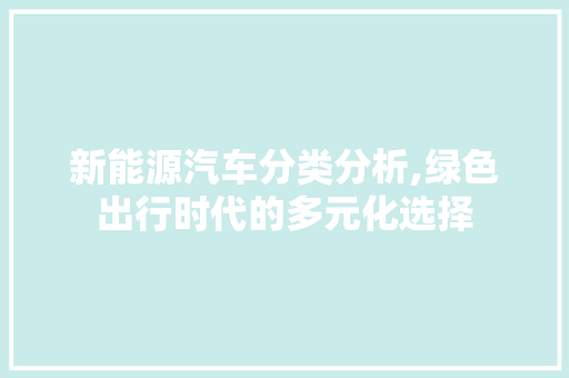 新能源汽车分类分析,绿色出行时代的多元化选择 新能源汽车