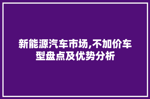 新能源汽车市场,不加价车型盘点及优势分析