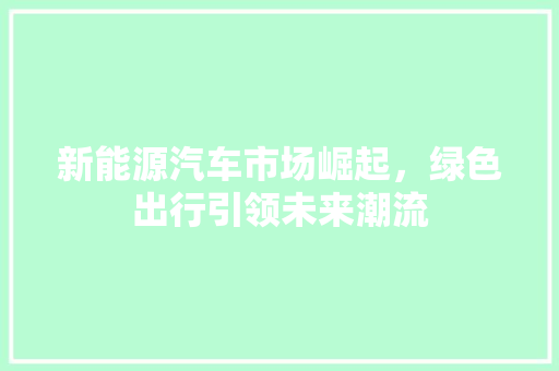 新能源汽车市场崛起，绿色出行引领未来潮流