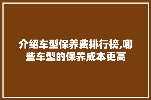 介绍车型保养费排行榜,哪些车型的保养成本更高