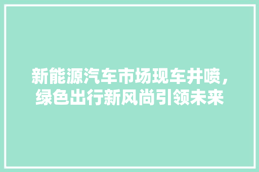 新能源汽车市场现车井喷，绿色出行新风尚引领未来