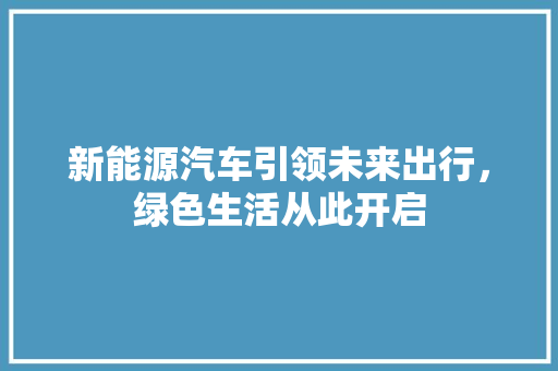 新能源汽车引领未来出行，绿色生活从此开启