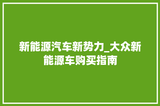 新能源汽车新势力_大众新能源车购买指南