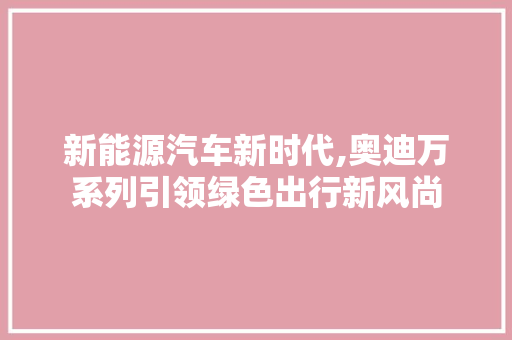 新能源汽车新时代,奥迪万系列引领绿色出行新风尚