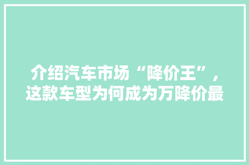 介绍汽车市场“降价王”,这款车型为何成为万降价最狠的车型