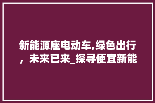 新能源座电动车,绿色出行，未来已来_探寻便宜新能源座电动车的魅力