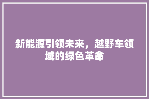 新能源引领未来，越野车领域的绿色革命