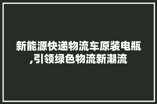 新能源快递物流车原装电瓶,引领绿色物流新潮流