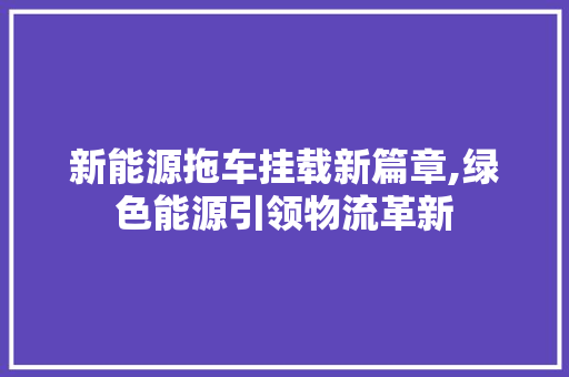 新能源拖车挂载新篇章,绿色能源引领物流革新