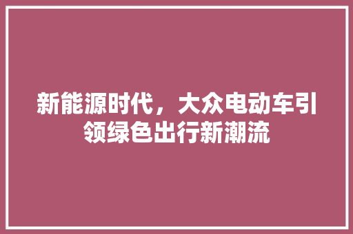 新能源时代，大众电动车引领绿色出行新潮流