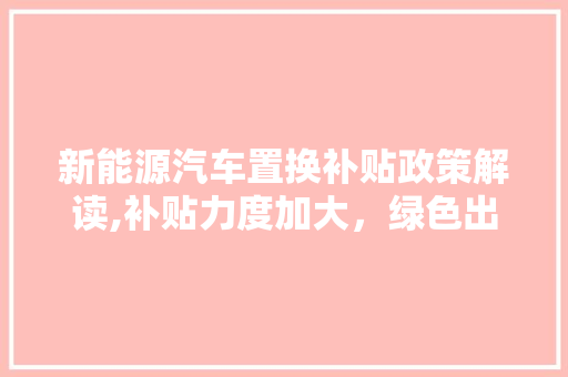 新能源汽车置换补贴政策解读,补贴力度加大，绿色出行再升级