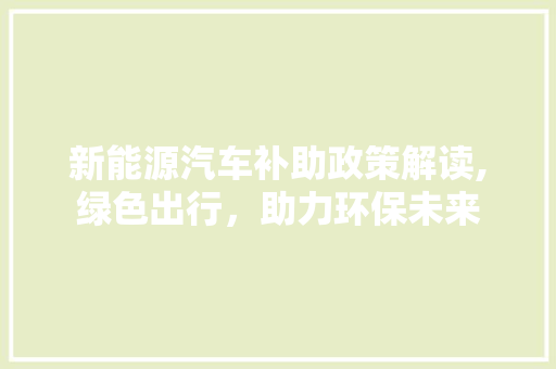 新能源汽车补助政策解读,绿色出行，助力环保未来