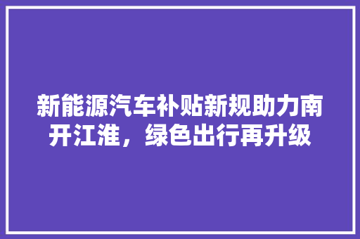 新能源汽车补贴新规助力南开江淮，绿色出行再升级