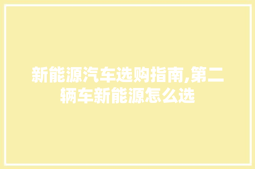 新能源汽车选购指南,第二辆车新能源怎么选 汽车展览