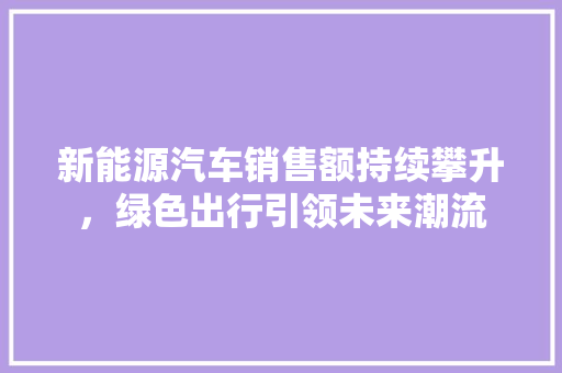 新能源汽车销售额持续攀升，绿色出行引领未来潮流
