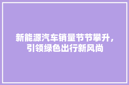 新能源汽车销量节节攀升，引领绿色出行新风尚