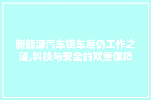 新能源汽车锁车后仍工作之谜,科技与安全的双重保障