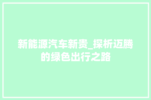 新能源汽车新贵_探析迈腾的绿色出行之路