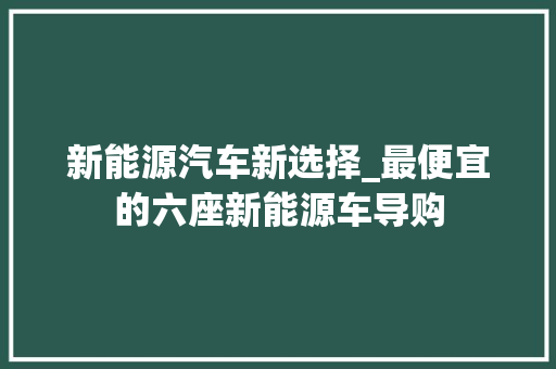 新能源汽车新选择_最便宜的六座新能源车导购