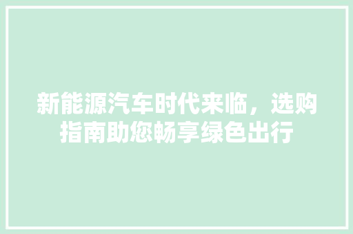 新能源汽车时代来临，选购指南助您畅享绿色出行