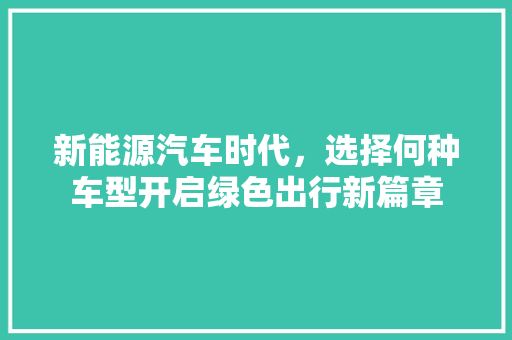 新能源汽车时代，选择何种车型开启绿色出行新篇章 混合动力车