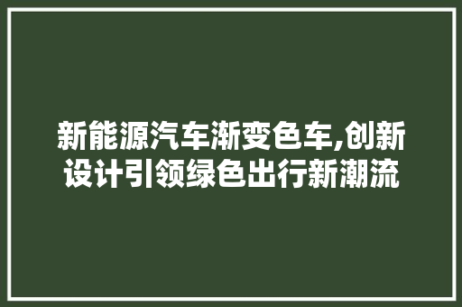 新能源汽车渐变色车,创新设计引领绿色出行新潮流 新车资讯