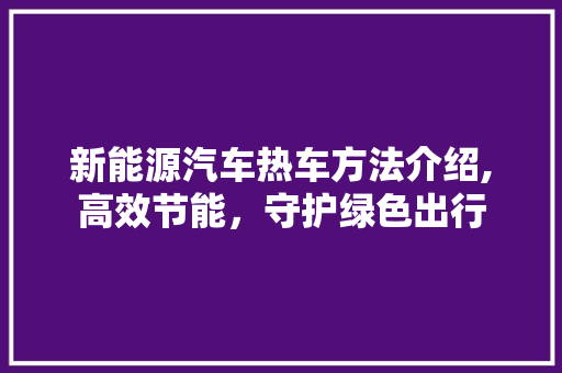 新能源汽车热车方法介绍,高效节能，守护绿色出行