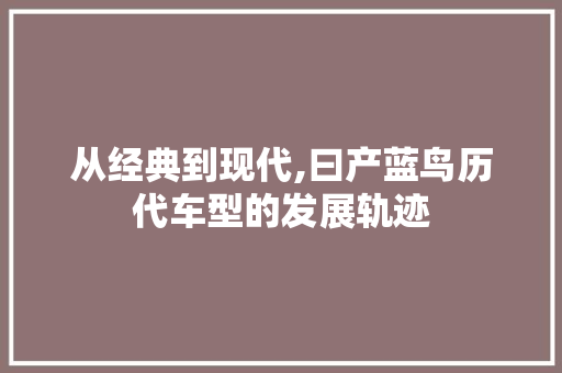 从经典到现代,曰产蓝鸟历代车型的发展轨迹