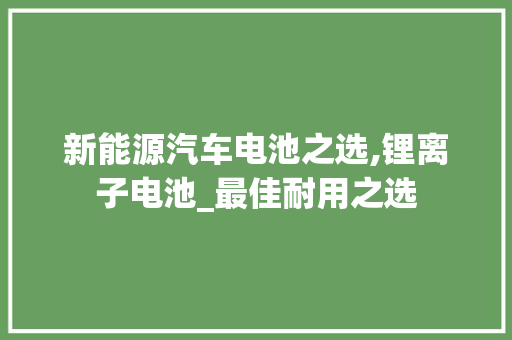 新能源汽车电池之选,锂离子电池_最佳耐用之选