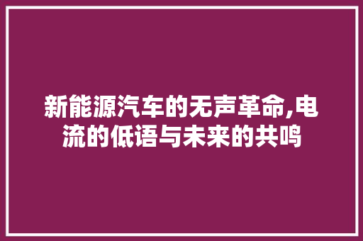 新能源汽车的无声革命,电流的低语与未来的共鸣