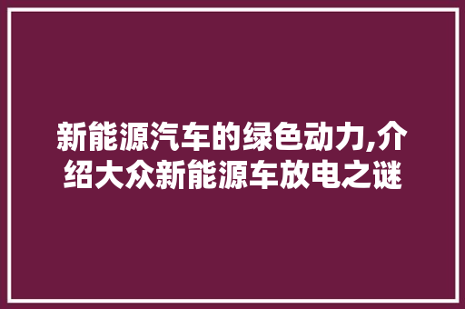 新能源汽车的绿色动力,介绍大众新能源车放电之谜 新车资讯