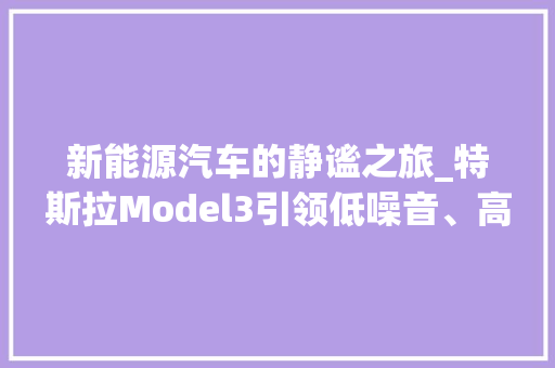 新能源汽车的静谧之旅_特斯拉Model3引领低噪音、高品质出行新风尚