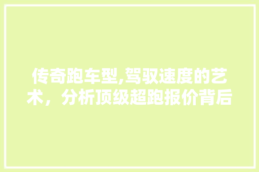 传奇跑车型,驾驭速度的艺术，分析顶级超跑报价背后的价值